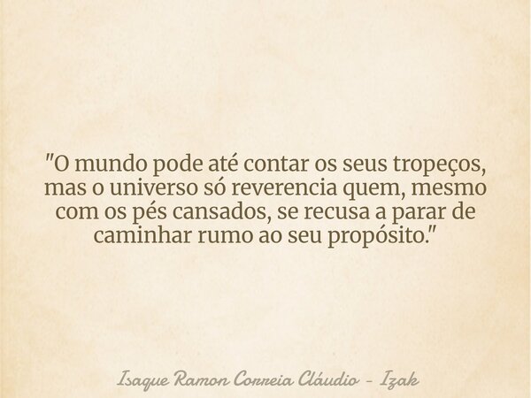 "O mundo pode até contar os seus tropeços, mas o universo só reverencia quem, mesmo com os pés cansados, se recusa a parar de caminhar rumo ao seu propósit... Frase de Isaque Ramon Correia Cláudio - Izak.