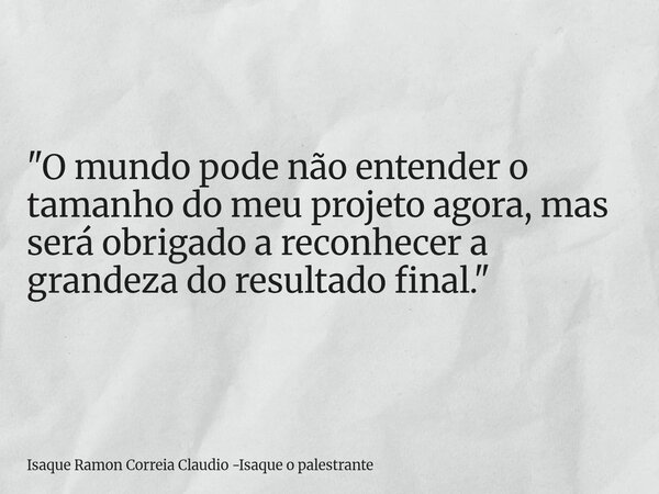 "O mundo pode não entender o tamanho do meu projeto agora, mas será obrigado a reconhecer a grandeza do resultado final."... Frase de Isaque Ramon Correia Claudio -Isaque o palestrante.