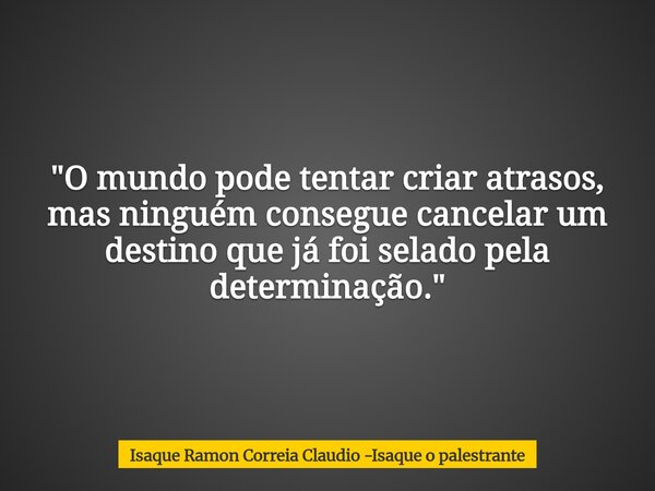 "O mundo pode tentar criar atrasos, mas ninguém consegue cancelar um destino que já foi selado pela determinação."... Frase de Isaque Ramon Correia Claudio -Isaque o palestrante.