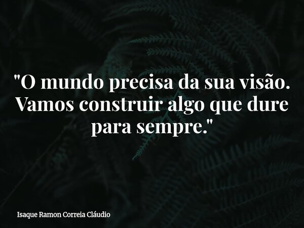 "O mundo precisa da sua visão. Vamos construir algo que dure para sempre."... Frase de Isaque Ramon Correia Cláudio.