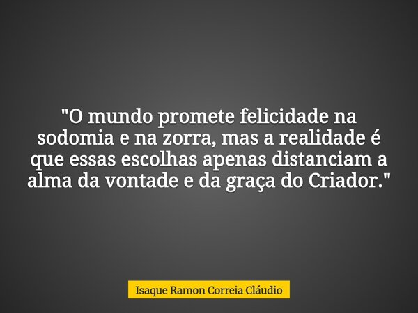 "O mundo promete felicidade na sodomia e na zorra, mas a realidade é que essas escolhas apenas distanciam a alma da vontade e da graça do Criador."... Frase de Isaque Ramon Correia Cláudio.