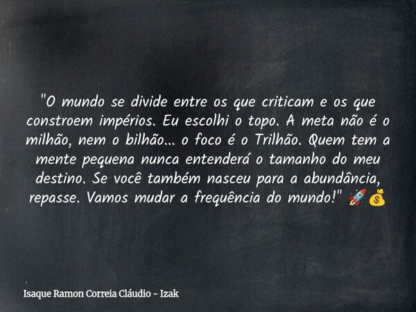 "O mundo se divide entre os que criticam e os que constroem impérios. Eu escolhi o topo. A meta não é o milhão, nem o bilhão... o foco é o Trilhão. Quem te... Frase de Isaque Ramon Correia Cláudio - Izak.
