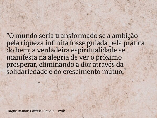 "O mundo seria transformado se a ambição pela riqueza infinita fosse guiada pela prática do bem; a verdadeira espiritualidade se manifesta na alegria de ve... Frase de Isaque Ramon Correia Cláudio - Izak.