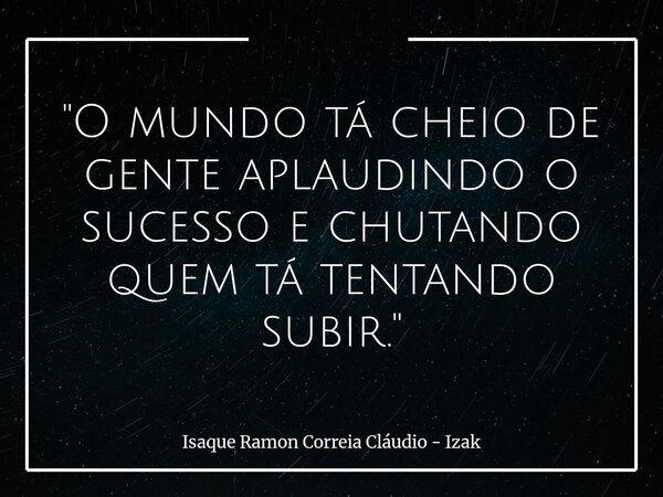 ​"O mundo tá cheio de gente aplaudindo o sucesso e chutando quem tá tentando subir."... Frase de Isaque Ramon Correia Cláudio - Izak.