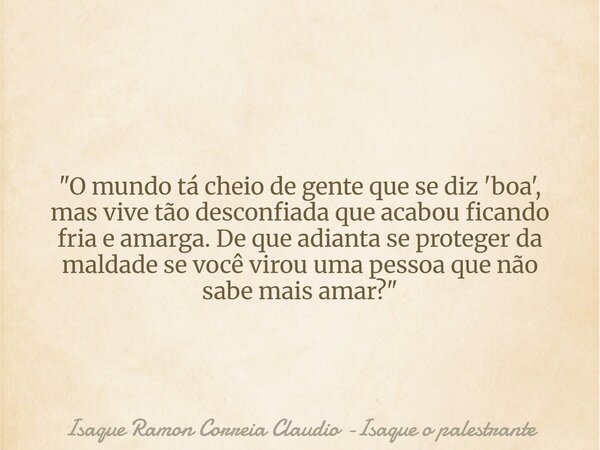 "O mundo tá cheio de gente que se diz 'boa', mas vive tão desconfiada que acabou ficando fria e amarga. De que adianta se proteger da maldade se você virou... Frase de Isaque Ramon Correia Claudio -Isaque o palestrante.