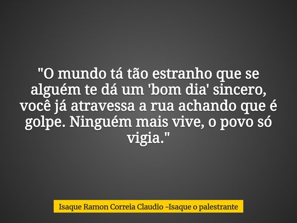 "O mundo tá tão estranho que se alguém te dá um 'bom dia' sincero, você já atravessa a rua achando que é golpe. Ninguém mais vive, o povo só vigia."... Frase de Isaque Ramon Correia Claudio -Isaque o palestrante.