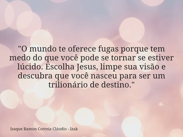 "O mundo te oferece fugas porque tem medo do que você pode se tornar se estiver lúcido. Escolha Jesus, limpe sua visão e descubra que você nasceu para ser ... Frase de Isaque Ramon Correia Cláudio - Izak.