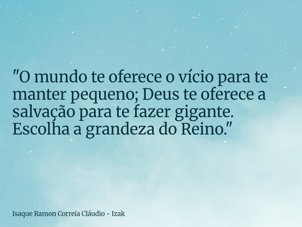 "O mundo te oferece o vício para te manter pequeno; Deus te oferece a salvação para te fazer gigante. Escolha a grandeza do Reino."... Frase de Isaque Ramon Correia Cláudio - Izak.
