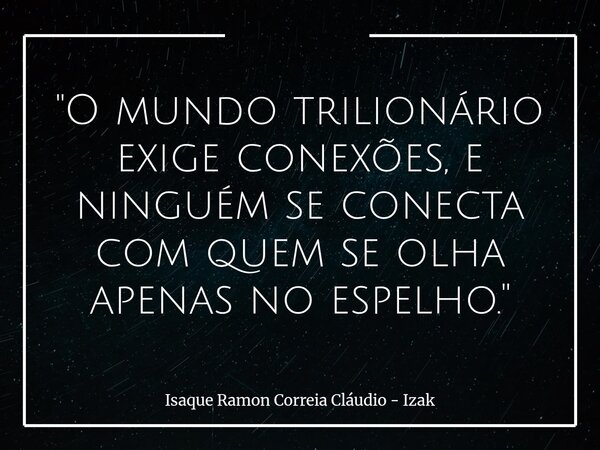 "O mundo trilionário exige conexões, e ninguém se conecta com quem se olha apenas no espelho."... Frase de Isaque Ramon Correia Cláudio - Izak.