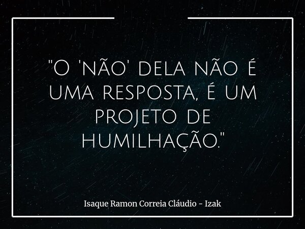 "O 'não' dela não é uma resposta, é um projeto de humilhação."... Frase de Isaque Ramon Correia Cláudio - Izak.