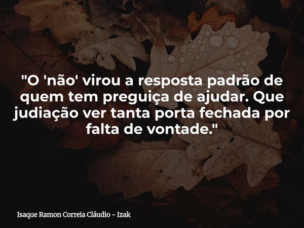 "O 'não' virou a resposta padrão de quem tem preguiça de ajudar. Que judiação ver tanta porta fechada por falta de vontade."... Frase de Isaque Ramon Correia Cláudio - Izak.