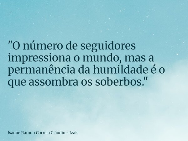 "O número de seguidores impressiona o mundo, mas a permanência da humildade é o que assombra os soberbos."... Frase de Isaque Ramon Correia Cláudio - Izak.