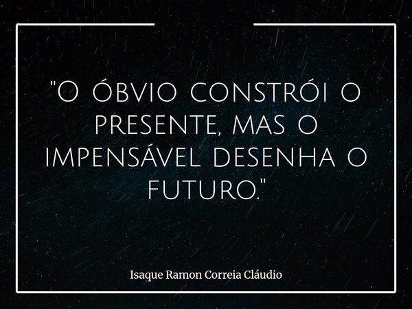 "O óbvio constrói o presente, mas o impensável desenha o futuro."... Frase de Isaque Ramon Correia Cláudio.