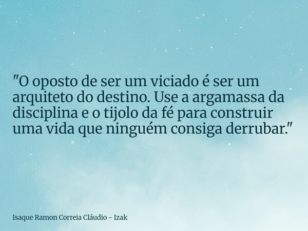 "O oposto de ser um viciado é ser um arquiteto do destino. Use a argamassa da disciplina e o tijolo da fé para construir uma vida que ninguém consiga derru... Frase de Isaque Ramon Correia Cláudio - Izak.