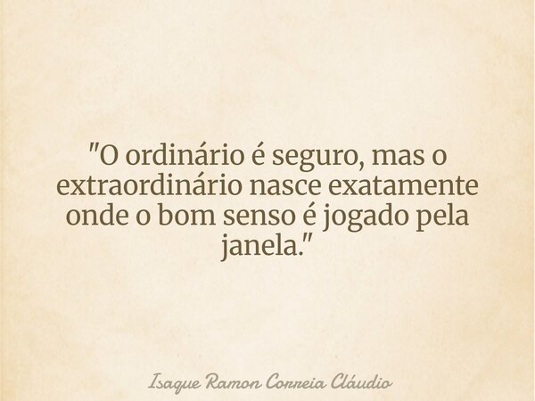 "O ordinário é seguro, mas o extraordinário nasce exatamente onde o bom senso é jogado pela janela."... Frase de Isaque Ramon Correia Cláudio.