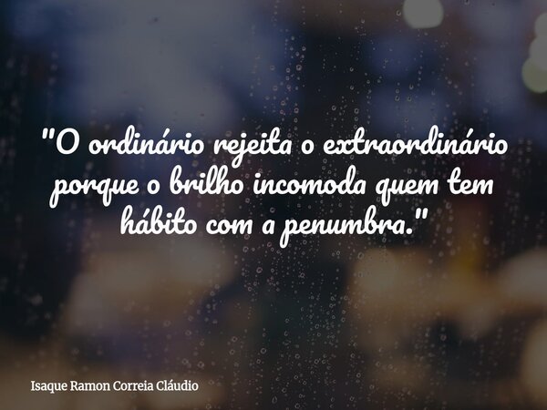 "O ordinário rejeita o extraordinário porque o brilho incomoda quem tem hábito com a penumbra."... Frase de Isaque Ramon Correia Cláudio.