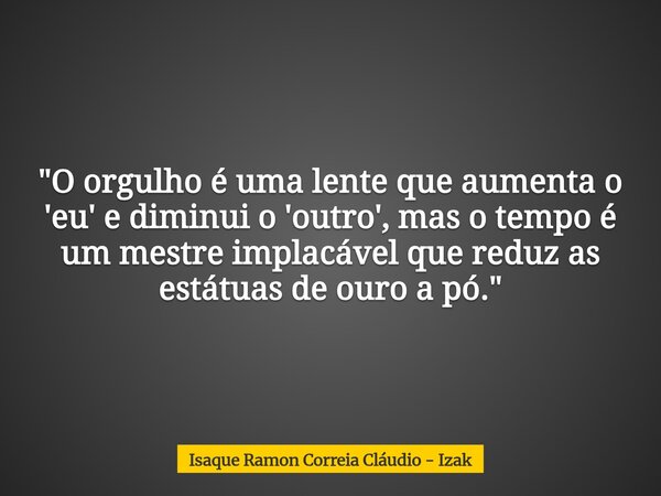 "O orgulho é uma lente que aumenta o 'eu' e diminui o 'outro', mas o tempo é um mestre implacável que reduz as estátuas de ouro a pó."... Frase de Isaque Ramon Correia Cláudio - Izak.