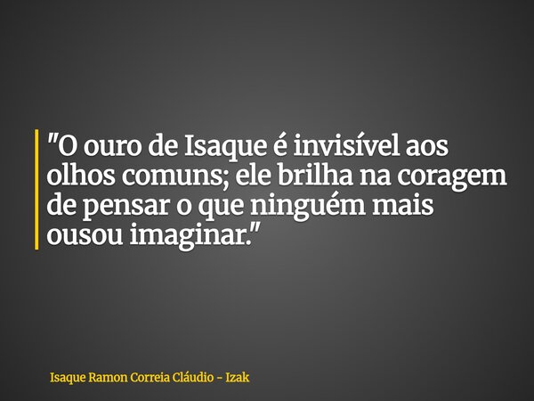 "O ouro de Isaque é invisível aos olhos comuns; ele brilha na coragem de pensar o que ninguém mais ousou imaginar."... Frase de Isaque Ramon Correia Cláudio - Izak.