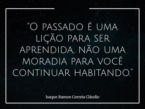 "O passado é uma lição para ser aprendida, não uma moradia para você continuar habitando."... Frase de Isaque Ramon Correia Cláudio.