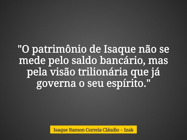 "O patrimônio de Isaque não se mede pelo saldo bancário, mas pela visão trilionária que já governa o seu espírito."... Frase de Isaque Ramon Correia Cláudio - Izak.