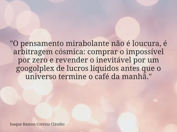 "O pensamento mirabolante não é loucura, é arbitragem cósmica: comprar o impossível por zero e revender o inevitável por um googolplex de lucros líquidos a... Frase de Isaque Ramon Correia Cláudio.