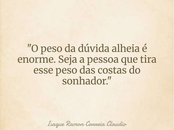 "O peso da dúvida alheia é enorme. Seja a pessoa que tira esse peso das costas do sonhador."... Frase de Isaque Ramon Correia Claudio.