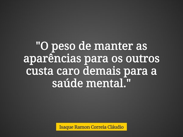 "O peso de manter as aparências para os outros custa caro demais para a saúde mental."... Frase de Isaque Ramon Correia Cláudio.