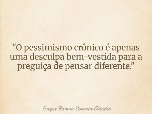 "O pessimismo crônico é apenas uma desculpa bem-vestida para a preguiça de pensar diferente."... Frase de Isaque Ramon Correia Cláudio.