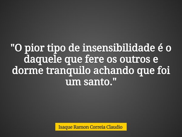 "O pior tipo de insensibilidade é o daquele que fere os outros e dorme tranquilo achando que foi um santo."... Frase de Isaque Ramon Correia Claudio.