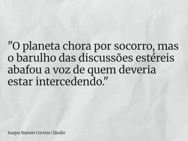 "O planeta chora por socorro, mas o barulho das discussões estéreis abafou a voz de quem deveria estar intercedendo."... Frase de Isaque Ramon Correia Cláudio.