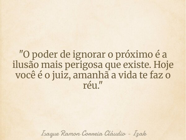 "O poder de ignorar o próximo é a ilusão mais perigosa que existe. Hoje você é o juiz, amanhã a vida te faz o réu."... Frase de Isaque Ramon Correia Cláudio - Izak.