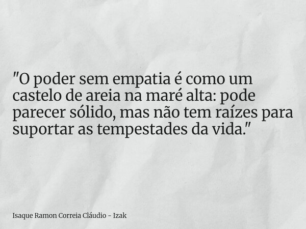 "O poder sem empatia é como um castelo de areia na maré alta: pode parecer sólido, mas não tem raízes para suportar as tempestades da vida."... Frase de Isaque Ramon Correia Cláudio - Izak.