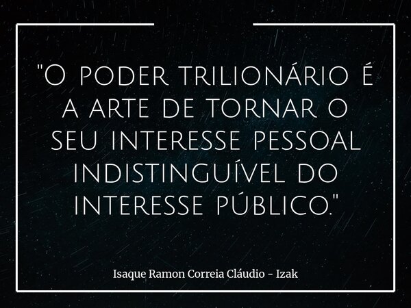 "O poder trilionário é a arte de tornar o seu interesse pessoal indistinguível do interesse público."... Frase de Isaque Ramon Correia Cláudio - Izak.