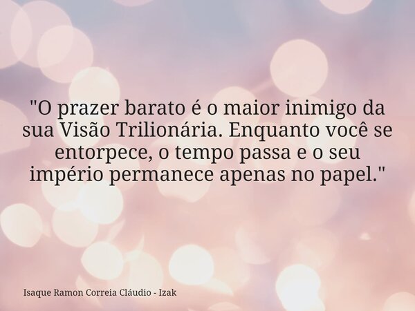 "O prazer barato é o maior inimigo da sua Visão Trilionária. Enquanto você se entorpece, o tempo passa e o seu império permanece apenas no papel."... Frase de Isaque Ramon Correia Cláudio - Izak.