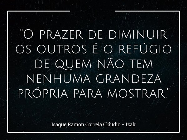 "O prazer de diminuir os outros é o refúgio de quem não tem nenhuma grandeza própria para mostrar."... Frase de Isaque Ramon Correia Cláudio - Izak.