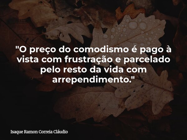 "O preço do comodismo é pago à vista com frustração e parcelado pelo resto da vida com arrependimento."... Frase de Isaque Ramon Correia Cláudio.
