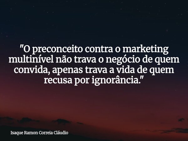 "O preconceito contra o marketing multinível não trava o negócio de quem convida, apenas trava a vida de quem recusa por ignorância."... Frase de Isaque Ramon Correia Cláudio.