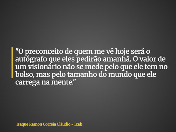 "O preconceito de quem me vê hoje será o autógrafo que eles pedirão amanhã. O valor de um visionário não se mede pelo que ele tem no bolso, mas pelo tamanh... Frase de Isaque Ramon Correia Cláudio - Izak.