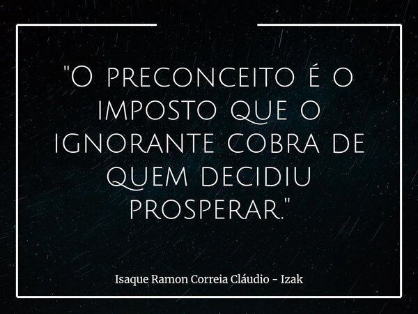 "O preconceito é o imposto que o ignorante cobra de quem decidiu prosperar."... Frase de Isaque Ramon Correia Cláudio - Izak.