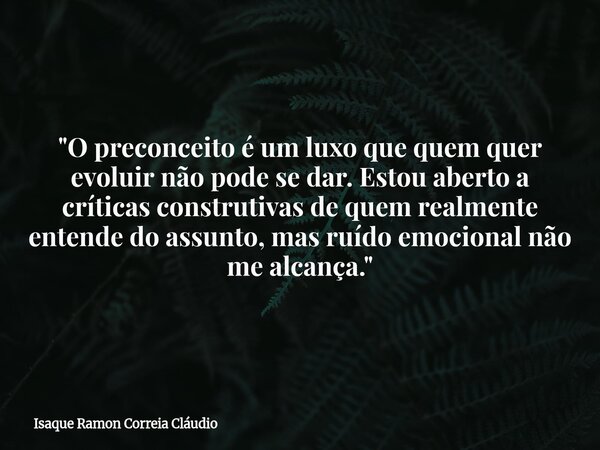 "O preconceito é um luxo que quem quer evoluir não pode se dar. Estou aberto a críticas construtivas de quem realmente entende do assunto, mas ruído emocio... Frase de Isaque Ramon Correia Cláudio.