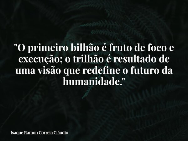 "O primeiro bilhão é fruto de foco e execução; o trilhão é resultado de uma visão que redefine o futuro da humanidade."... Frase de Isaque Ramon Correia Cláudio.