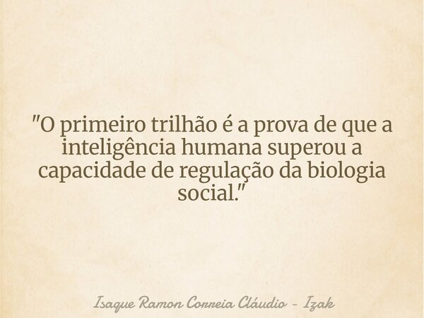 "O primeiro trilhão é a prova de que a inteligência humana superou a capacidade de regulação da biologia social."... Frase de Isaque Ramon Correia Cláudio - Izak.