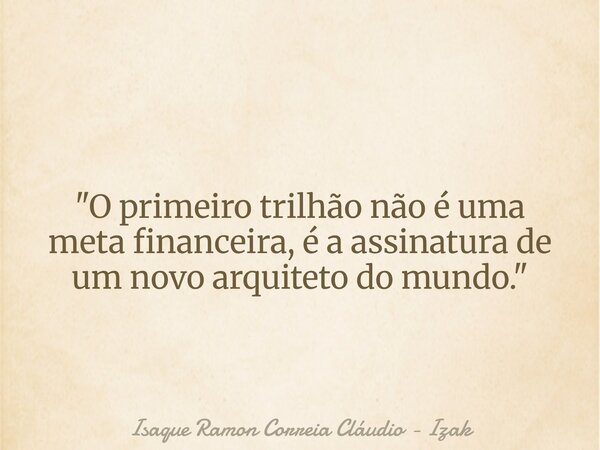 "O primeiro trilhão não é uma meta financeira, é a assinatura de um novo arquiteto do mundo."... Frase de Isaque Ramon Correia Cláudio - Izak.