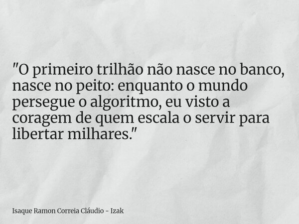 "O primeiro trilhão não nasce no banco, nasce no peito: enquanto o mundo persegue o algoritmo, eu visto a coragem de quem escala o servir para libertar mil... Frase de Isaque Ramon Correia Cláudio - Izak.
