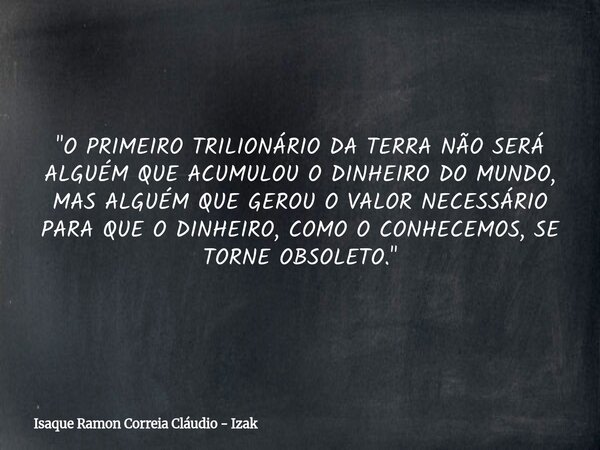 "O PRIMEIRO TRILIONÁRIO DA TERRA NÃO SERÁ ALGUÉM QUE ACUMULOU O DINHEIRO DO MUNDO, MAS ALGUÉM QUE GEROU O VALOR NECESSÁRIO PARA QUE O DINHEIRO, COMO O CONH... Frase de Isaque Ramon Correia Cláudio - Izak.