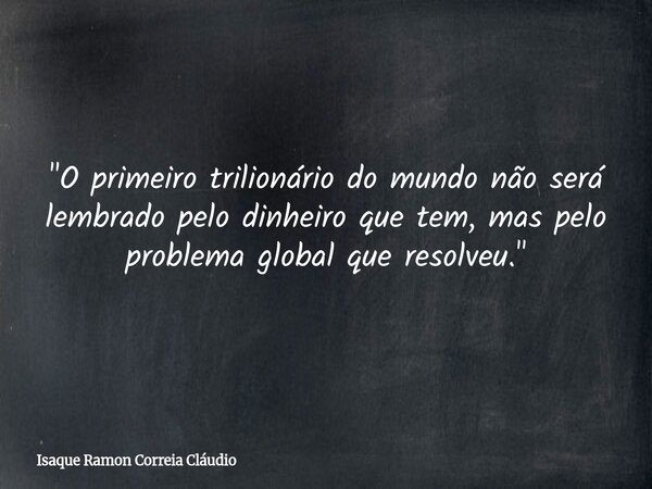 "O primeiro trilionário do mundo não será lembrado pelo dinheiro que tem, mas pelo problema global que resolveu."... Frase de Isaque Ramon Correia Cláudio.
