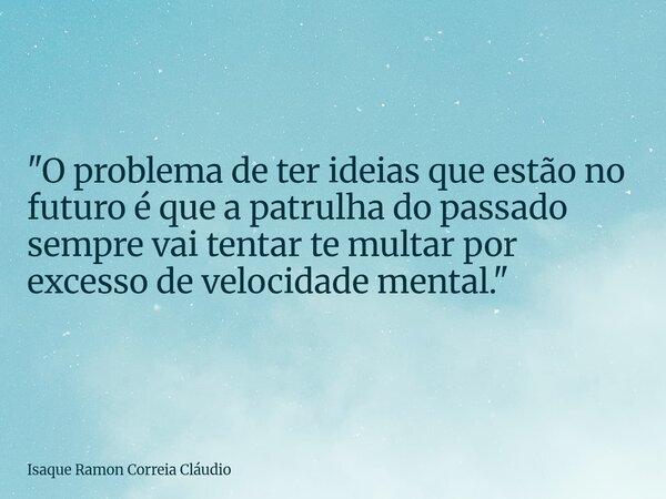 "O problema de ter ideias que estão no futuro é que a patrulha do passado sempre vai tentar te multar por excesso de velocidade mental."... Frase de Isaque Ramon Correia Cláudio.