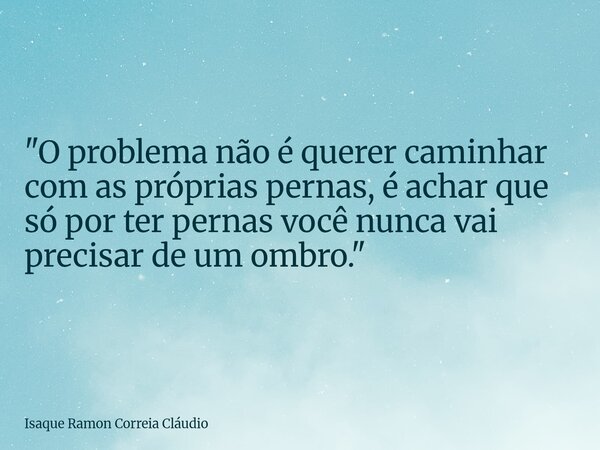 "O problema não é querer caminhar com as próprias pernas, é achar que só por ter pernas você nunca vai precisar de um ombro."... Frase de Isaque Ramon Correia Cláudio.