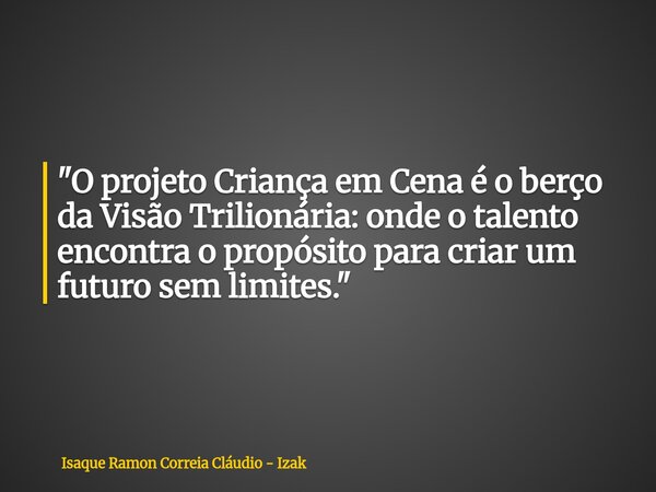 "O projeto Criança em Cena é o berço da Visão Trilionária: onde o talento encontra o propósito para criar um futuro sem limites."... Frase de Isaque Ramon Correia Cláudio - Izak.