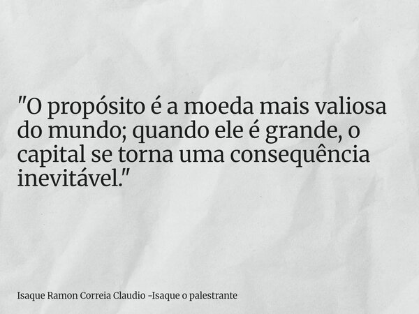 "O propósito é a moeda mais valiosa do mundo; quando ele é grande, o capital se torna uma consequência inevitável."... Frase de Isaque Ramon Correia Claudio -Isaque o palestrante.